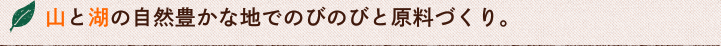 山と湖の自然豊かな地でのびのびと原料づくり。