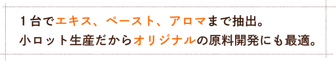 １台でエキス、ペースト、アロマまで抽出小ロット生産だからオリジナルの原料開発にも最適。