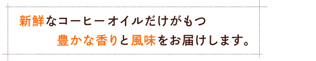 新鮮なコーヒーオイルだけがもつ豊かな香りと風味をお届けします。