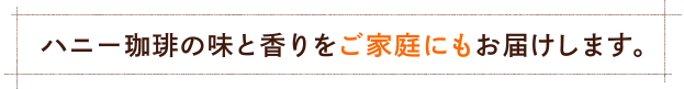 ハニー珈琲の味と香りをご家庭にもお届けします。