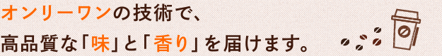 オンリーワンの技術で、高品質な「味」と「香り」を届けます。