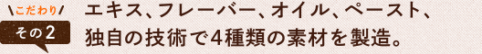 エキス、フレーバー、オイル、ペースト、独自の技術で4種類の素材を製造。