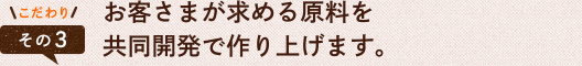 お客さまが求める原料を共同開発で作り上げます。