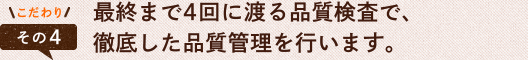 最終まで4回に渡る品質検査で、徹底した品質管理を行います。