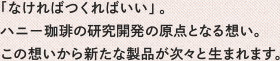 「なければつくればいい」。ハニー珈琲の研究開発の原点となる想い。この想いから新たな製品が次々と生まれます。