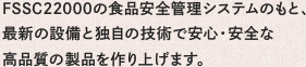 FSSC22000の食品安全管理システムのもと、最新の設備と独自の技術で安心・安全な高品質の製品を作り上げます。